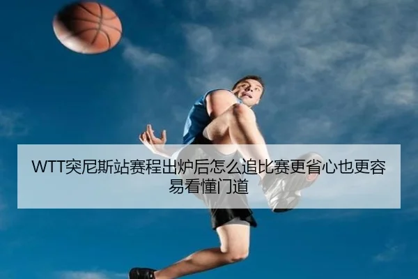 WTT突尼斯站赛程出炉后怎么追比赛更省心也更容易看懂门道